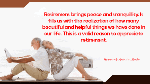 Retirement brings peace and tranquillity. It fills us with the realization of how many beautiful and helpful things we have done in our life. This is a valid reason to appreciate retirement